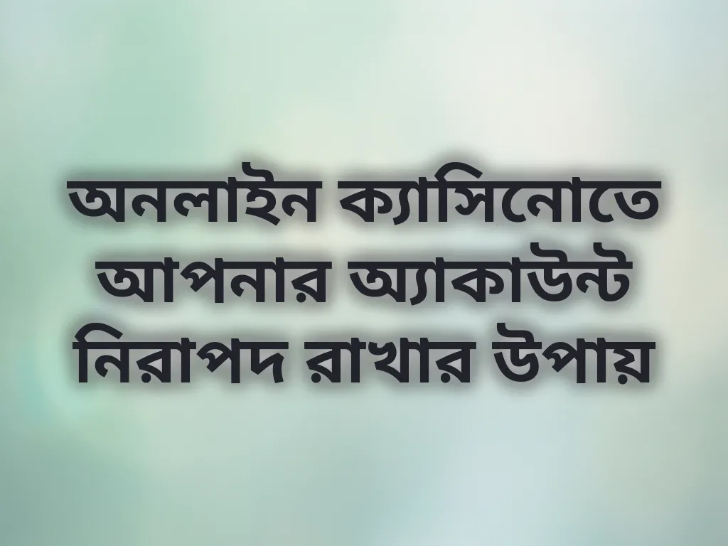 অনলাইন ক্যাসিনোতে আপনার অ্যাকাউন্ট নিরাপদ রাখার উপায়