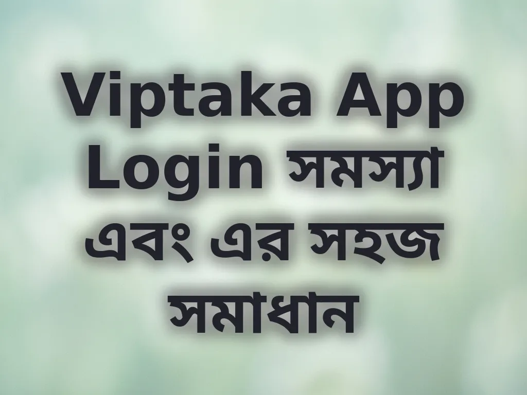 Viptaka App Login সমস্যা এবং এর সহজ সমাধান